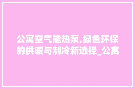 公寓空气能热泵,绿色环保的供暖与制冷新选择_公寓空气能热泵作用