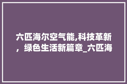 六匹海尔空气能,科技革新，绿色生活新篇章_六匹海尔空气能