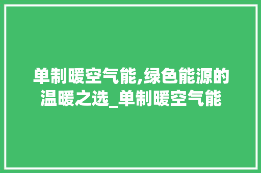 单制暖空气能,绿色能源的温暖之选_单制暖空气能 单制暖空气能,绿色能源的温暖之选_单制暖空气能 综合便民