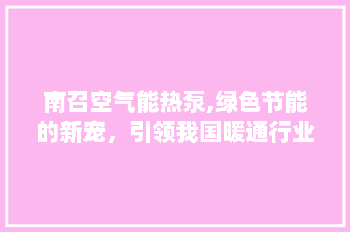 南召空气能热泵,绿色节能的新宠，引领我国暖通行业新潮流_南召空气能热泵厂家