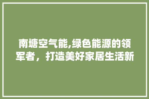 南塘空气能,绿色能源的领军者，打造美好家居生活新风尚_南塘空气能销售