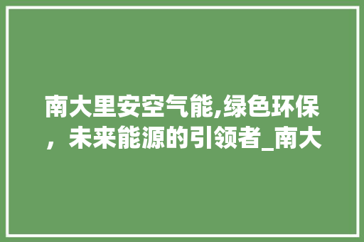 南大里安空气能,绿色环保，未来能源的引领者_南大里安空气能