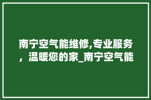 南宁空气能维修,专业服务，温暖您的家_南宁空气能维修上门