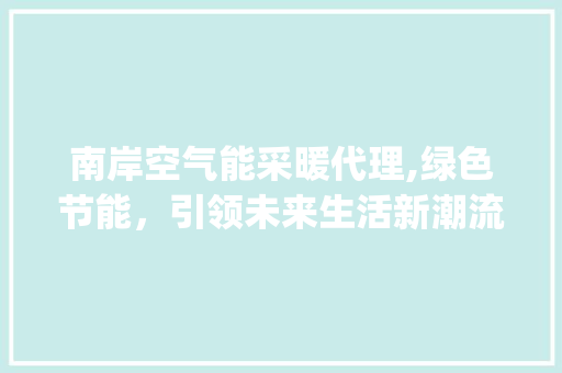 南岸空气能采暖代理,绿色节能，引领未来生活新潮流_南岸空气能采暖代理