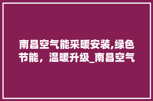 南昌空气能采暖安装,绿色节能，温暖升级_南昌空气能采暖安装