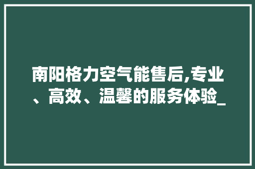 南阳格力空气能售后,专业、高效、温馨的服务体验_南阳格力空气能售后