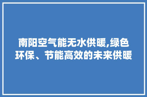 南阳空气能无水供暖,绿色环保、节能高效的未来供暖解决方法_南阳空气能无水供暖