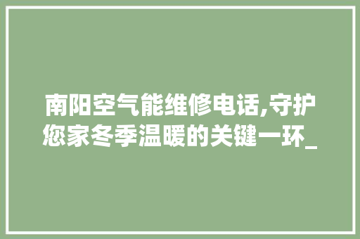 南阳空气能维修电话,守护您家冬季温暖的关键一环_南阳空气能维修电话