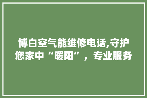 博白空气能维修电话,守护您家中“暖阳”，专业服务温暖您的家_博白空气能维修电话 博白空气能维修电话,守护您家中“暖阳”，专业服务温暖您的家_博白空气能维修电话 墙体维修