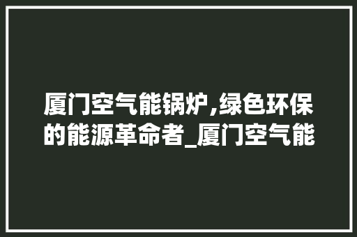 厦门空气能锅炉,绿色环保的能源革命者_厦门空气能锅炉公司 厦门空气能锅炉,绿色环保的能源革命者_厦门空气能锅炉公司 综合便民