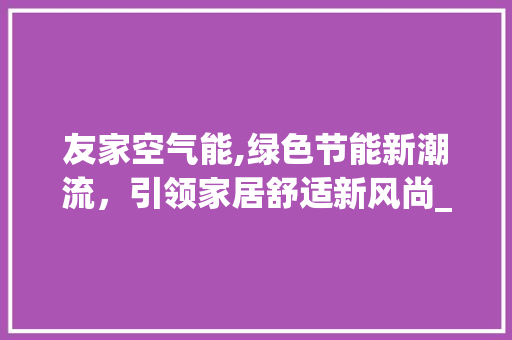 友家空气能,绿色节能新潮流，引领家居舒适新风尚_友家空气能厂家 友家空气能,绿色节能新潮流，引领家居舒适新风尚_友家空气能厂家 家电维修