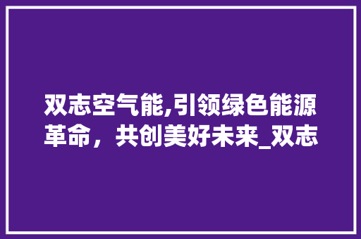 双志空气能,引领绿色能源革命，共创美好未来_双志空气能老板 双志空气能,引领绿色能源革命，共创美好未来_双志空气能老板 汽车维修