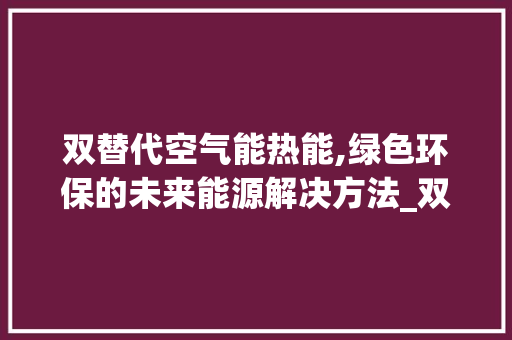双替代空气能热能,绿色环保的未来能源解决方法_双替代空气能热能
