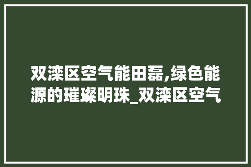 双滦区空气能田磊,绿色能源的璀璨明珠_双滦区空气能田磊