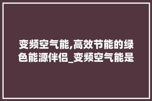 变频空气能,高效节能的绿色能源伴侣_变频空气能是否省电