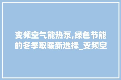 变频空气能热泵,绿色节能的冬季取暖新选择_变频空气能热泵推荐