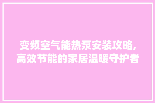 变频空气能热泵安装攻略,高效节能的家居温暖守护者_变频空气能热泵安装
