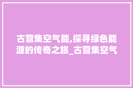 古营集空气能,探寻绿色能源的传奇之旅_古营集空气能