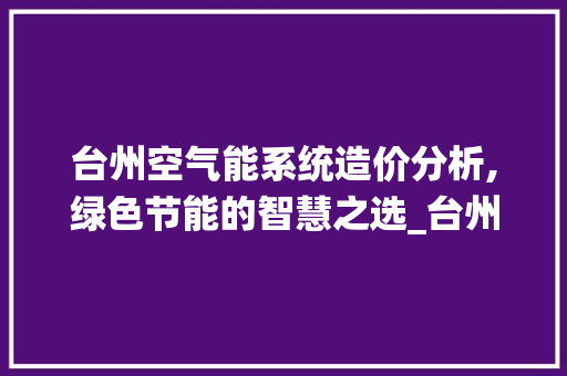 台州空气能系统造价分析,绿色节能的智慧之选_台州空气能系统造价