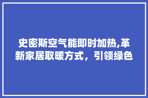 史密斯空气能即时加热,革新家居取暖方式，引领绿色生活新潮流_史密斯空气能即时加热