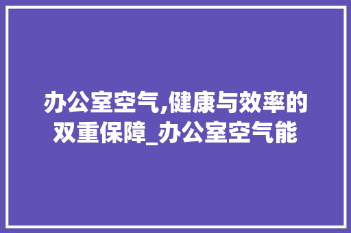 办公室空气,健康与效率的双重保障_办公室空气能