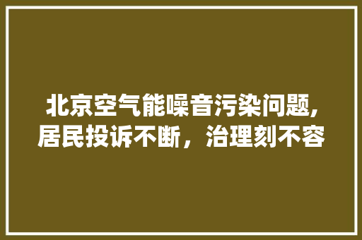 北京空气能噪音污染问题,居民投诉不断，治理刻不容缓_北京空气能噪音投诉