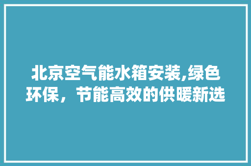 北京空气能水箱安装,绿色环保，节能高效的供暖新选择_北京空气能水箱安装
