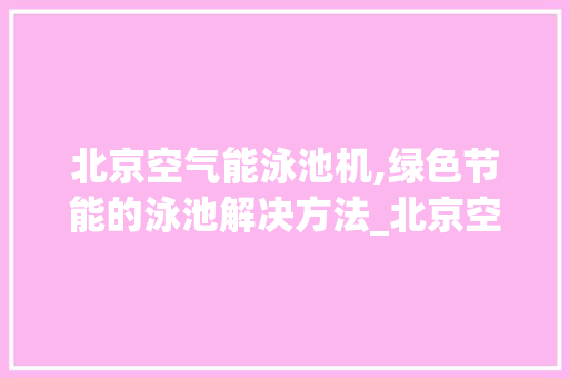 北京空气能泳池机,绿色节能的泳池解决方法_北京空气能泳池机