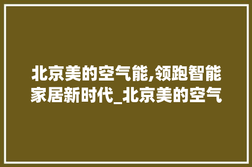 北京美的空气能,领跑智能家居新时代_北京美的空气能型号