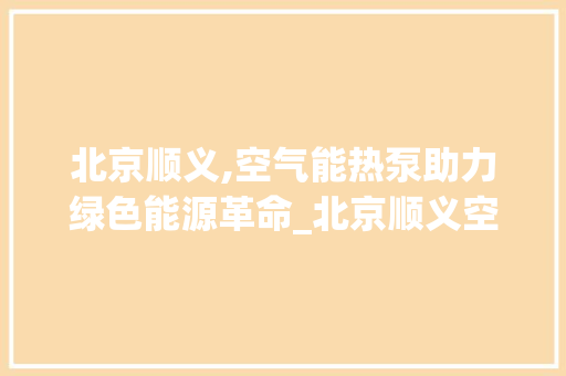 北京顺义,空气能热泵助力绿色能源革命_北京顺义空气能热泵