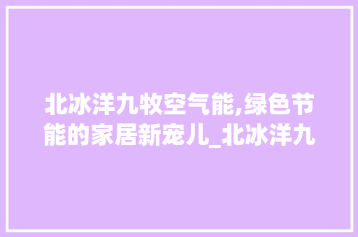 北冰洋九牧空气能,绿色节能的家居新宠儿_北冰洋九牧空气能