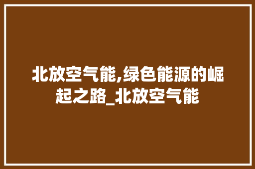 北放空气能,绿色能源的崛起之路_北放空气能