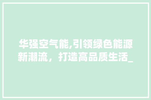华强空气能,引领绿色能源新潮流，打造高品质生活_广东空气能品牌华强 华强空气能,引领绿色能源新潮流，打造高品质生活_广东空气能品牌华强 家电维修