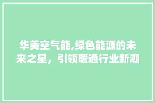 华美空气能,绿色能源的未来之星，引领暖通行业新潮流_华美空气能咋开