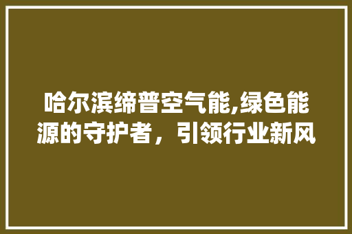 哈尔滨缔普空气能,绿色能源的守护者，引领行业新风尚_哈尔滨缔普空气能 哈尔滨缔普空气能,绿色能源的守护者，引领行业新风尚_哈尔滨缔普空气能 墙体维修