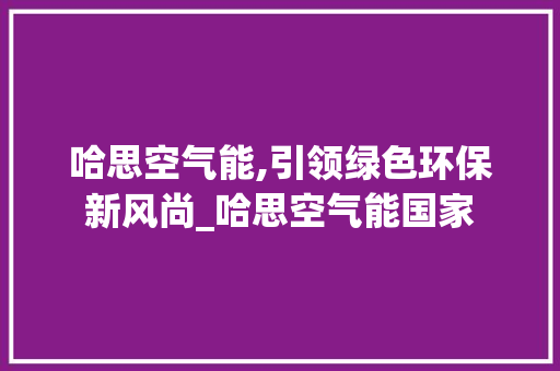 哈思空气能,引领绿色环保新风尚_哈思空气能国家 哈思空气能,引领绿色环保新风尚_哈思空气能国家 综合便民