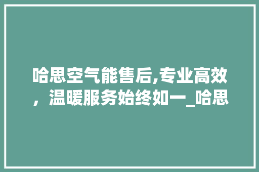哈思空气能售后,专业高效，温暖服务始终如一_哈思空气能售后