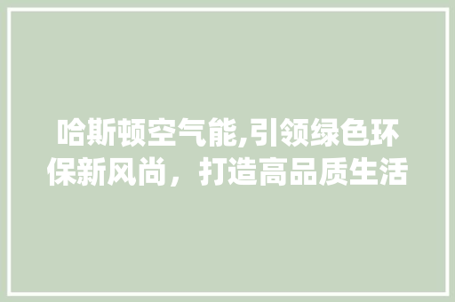 哈斯顿空气能,引领绿色环保新风尚，打造高品质生活_哈斯顿空气能