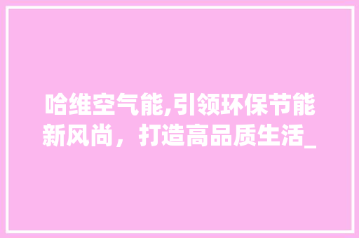 哈维空气能,引领环保节能新风尚，打造高品质生活_哈维空气能什么品牌