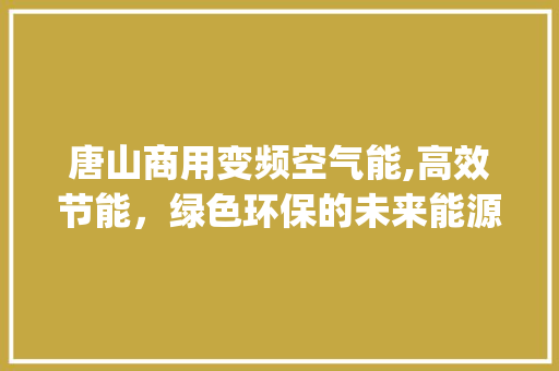 唐山商用变频空气能,高效节能，绿色环保的未来能源解决方法_唐山商用变频空气能 唐山商用变频空气能,高效节能，绿色环保的未来能源解决方法_唐山商用变频空气能 厨房维修
