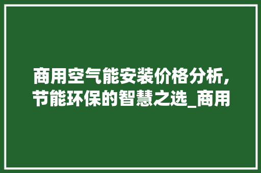商用空气能安装价格分析,节能环保的智慧之选_商用空气能安装价格
