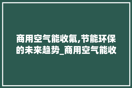 商用空气能收氟,节能环保的未来趋势_商用空气能收氟 商用空气能收氟,节能环保的未来趋势_商用空气能收氟 厨房维修