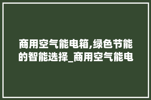 商用空气能电箱,绿色节能的智能选择_商用空气能电箱 商用空气能电箱,绿色节能的智能选择_商用空气能电箱 综合便民