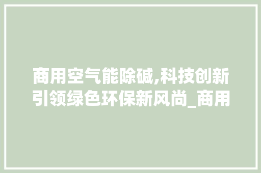 商用空气能除碱,科技创新引领绿色环保新风尚_商用空气能除碱 商用空气能除碱,科技创新引领绿色环保新风尚_商用空气能除碱 综合便民