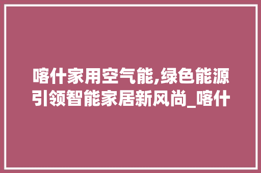 喀什家用空气能,绿色能源引领智能家居新风尚_喀什家用空气能厂家