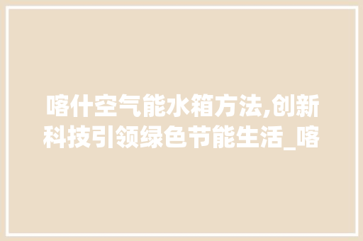 喀什空气能水箱方法,创新科技引领绿色节能生活_喀什空气能水箱方法