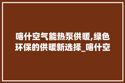 喀什空气能热泵供暖,绿色环保的供暖新选择_喀什空气能热泵供暖