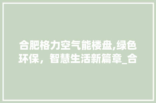 合肥格力空气能楼盘,绿色环保，智慧生活新篇章_合肥格力空气能楼盘