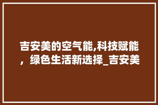 吉安美的空气能,科技赋能，绿色生活新选择_吉安美的空气能服务