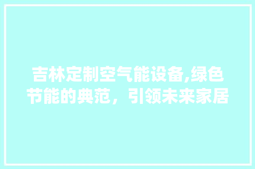 吉林定制空气能设备,绿色节能的典范，引领未来家居生活_吉林定制空气能设备